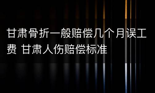 甘肃骨折一般赔偿几个月误工费 甘肃人伤赔偿标准