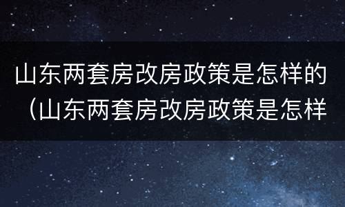 山东两套房改房政策是怎样的（山东两套房改房政策是怎样的呢）