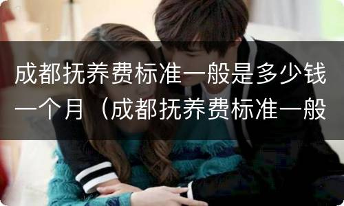 成都抚养费标准一般是多少钱一个月（成都抚养费标准一般是多少钱一个月符合本地生活水平）