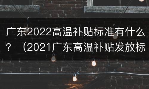 广东2022高温补贴标准有什么？（2021广东高温补贴发放标准）