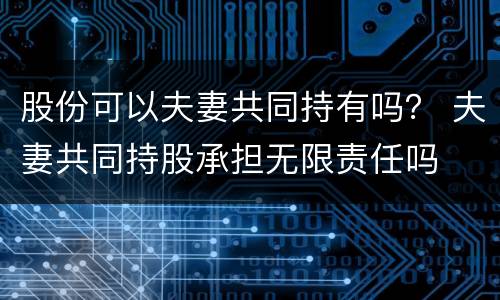 股份可以夫妻共同持有吗？ 夫妻共同持股承担无限责任吗