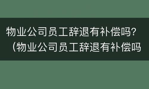 物业公司员工辞退有补偿吗？（物业公司员工辞退有补偿吗怎么算）