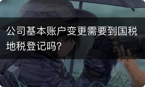 公司基本账户变更需要到国税地税登记吗？
