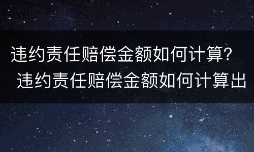 违约责任赔偿金额如何计算？ 违约责任赔偿金额如何计算出来