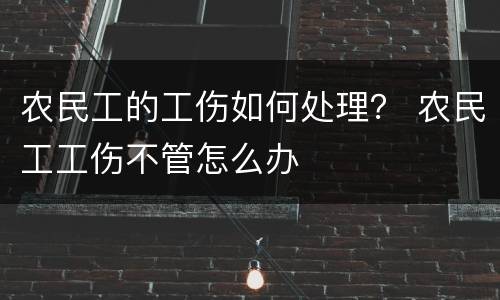 农民工的工伤如何处理？ 农民工工伤不管怎么办
