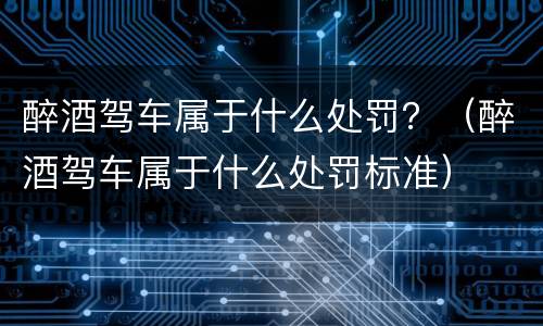 醉酒驾车属于什么处罚？（醉酒驾车属于什么处罚标准）