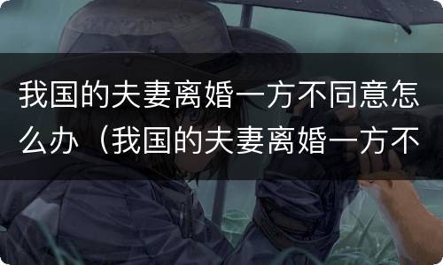 我国的夫妻离婚一方不同意怎么办（我国的夫妻离婚一方不同意怎么办手续）