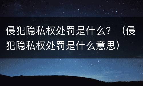 侵犯隐私权处罚是什么？（侵犯隐私权处罚是什么意思）