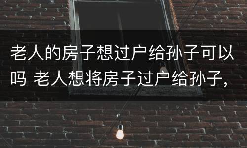 老人的房子想过户给孙子可以吗 老人想将房子过户给孙子,需要子女同意么