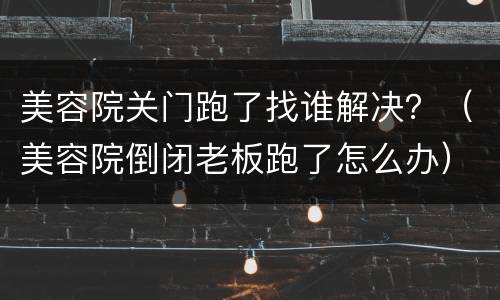 美容院关门跑了找谁解决？（美容院倒闭老板跑了怎么办）