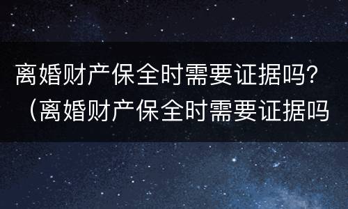 离婚财产保全时需要证据吗？（离婚财产保全时需要证据吗）