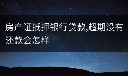 房产证抵押银行贷款,超期没有还款会怎样