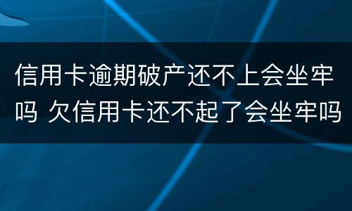 信用卡逾期破产还不上会坐牢吗 欠信用卡还不起了会坐牢吗