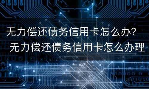 无力偿还债务信用卡怎么办？ 无力偿还债务信用卡怎么办理
