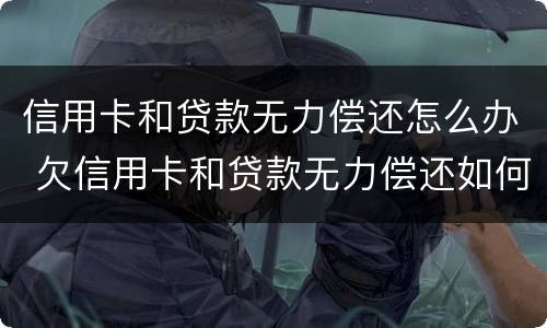信用卡和贷款无力偿还怎么办 欠信用卡和贷款无力偿还如何解决