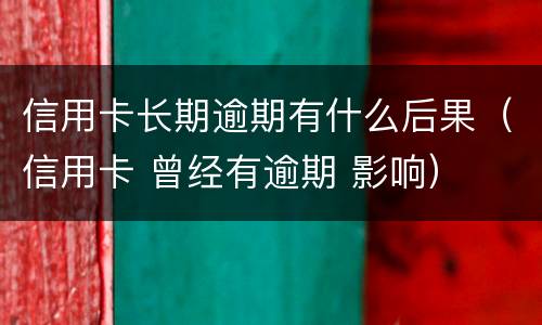 信用卡长期逾期有什么后果（信用卡 曾经有逾期 影响）