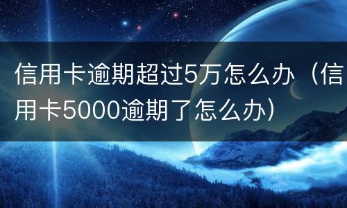 信用卡逾期超过5万怎么办（信用卡5000逾期了怎么办）