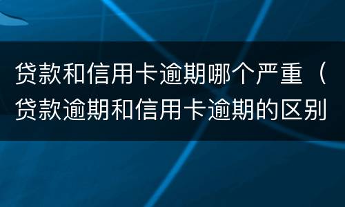 贷款和信用卡逾期哪个严重（贷款逾期和信用卡逾期的区别）