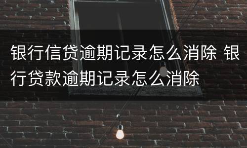 银行信贷逾期记录怎么消除 银行贷款逾期记录怎么消除