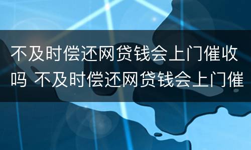 不及时偿还网贷钱会上门催收吗 不及时偿还网贷钱会上门催收吗是真的吗