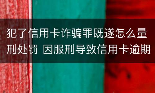 犯了信用卡诈骗罪既遂怎么量刑处罚 因服刑导致信用卡逾期算诈骗罪吗