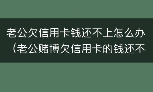 老公欠信用卡钱还不上怎么办（老公赌博欠信用卡的钱还不上怎么办）