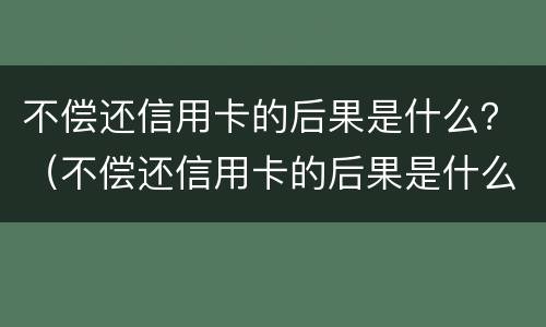 不偿还信用卡的后果是什么？（不偿还信用卡的后果是什么意思）