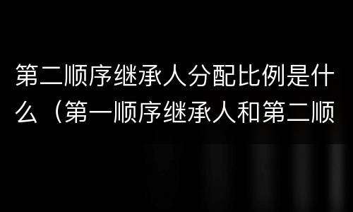 第二顺序继承人分配比例是什么（第一顺序继承人和第二顺序继承人分配比例）