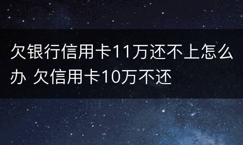 欠银行信用卡11万还不上怎么办 欠信用卡10万不还