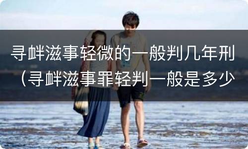 寻衅滋事轻微的一般判几年刑（寻衅滋事罪轻判一般是多少年）