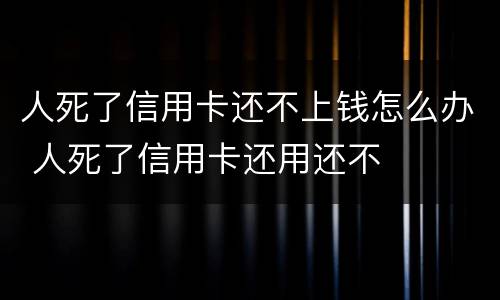 人死了信用卡还不上钱怎么办 人死了信用卡还用还不