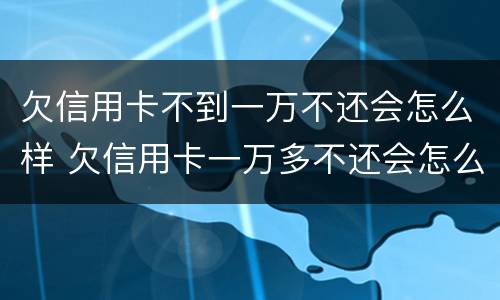 欠信用卡不到一万不还会怎么样 欠信用卡一万多不还会怎么样