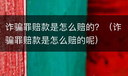 诈骗罪赔款是怎么赔的？（诈骗罪赔款是怎么赔的呢）