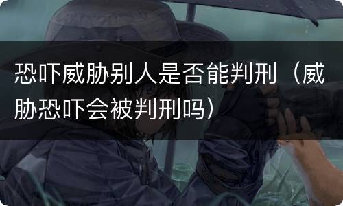 恐吓威胁别人是否能判刑（威胁恐吓会被判刑吗）