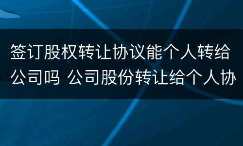 签订股权转让协议能个人转给公司吗 公司股份转让给个人协议