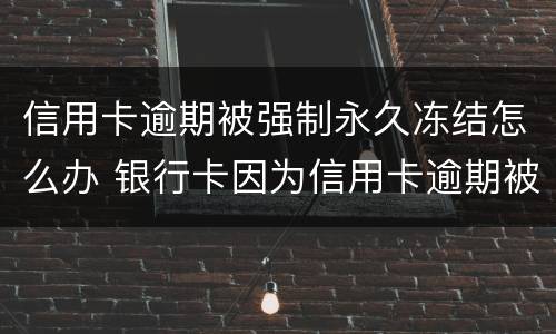 信用卡逾期被强制永久冻结怎么办 银行卡因为信用卡逾期被冻结怎么办