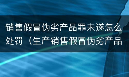 销售假冒伪劣产品罪未遂怎么处罚（生产销售假冒伪劣产品罪未遂）