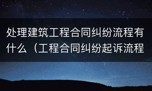 处理建筑工程合同纠纷流程有什么（工程合同纠纷起诉流程）
