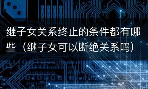 继子女关系终止的条件都有哪些（继子女可以断绝关系吗）