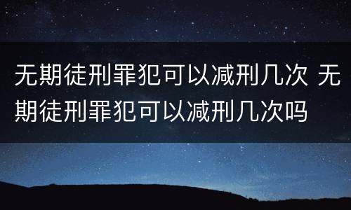 无期徒刑罪犯可以减刑几次 无期徒刑罪犯可以减刑几次吗