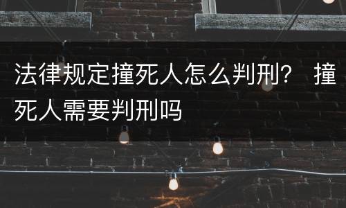 法律规定撞死人怎么判刑？ 撞死人需要判刑吗