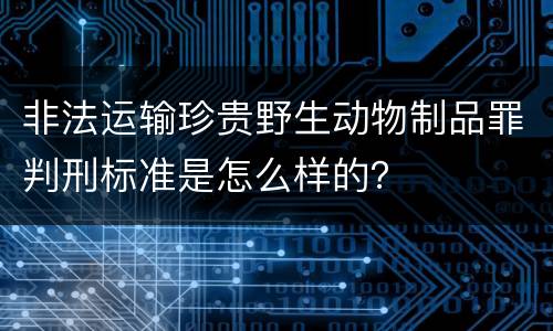 非法运输珍贵野生动物制品罪判刑标准是怎么样的？