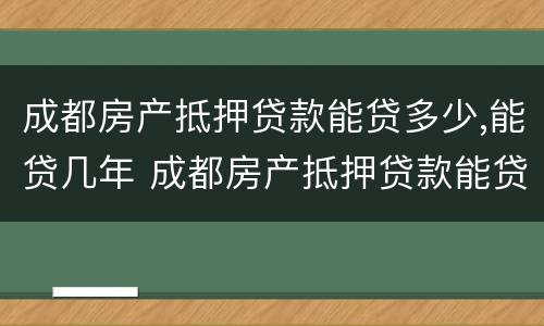 成都房产抵押贷款能贷多少,能贷几年 成都房产抵押贷款能贷多少,能贷几年