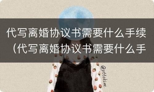 代写离婚协议书需要什么手续（代写离婚协议书需要什么手续和证件）