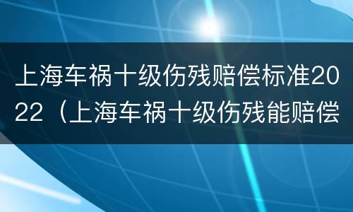 上海车祸十级伤残赔偿标准2022（上海车祸十级伤残能赔偿多少钱2021年）