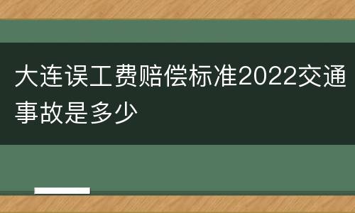 大连误工费赔偿标准2022交通事故是多少