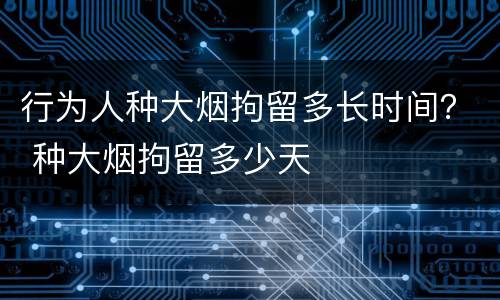 行为人种大烟拘留多长时间？ 种大烟拘留多少天