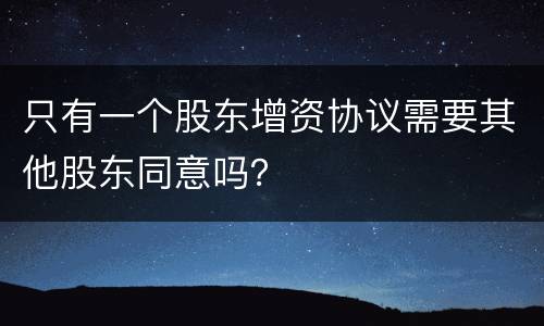 只有一个股东增资协议需要其他股东同意吗？