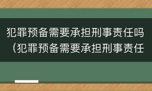 犯罪预备需要承担刑事责任吗（犯罪预备需要承担刑事责任吗知乎）