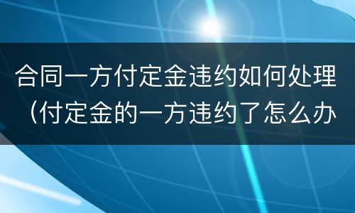 合同一方付定金违约如何处理（付定金的一方违约了怎么办）